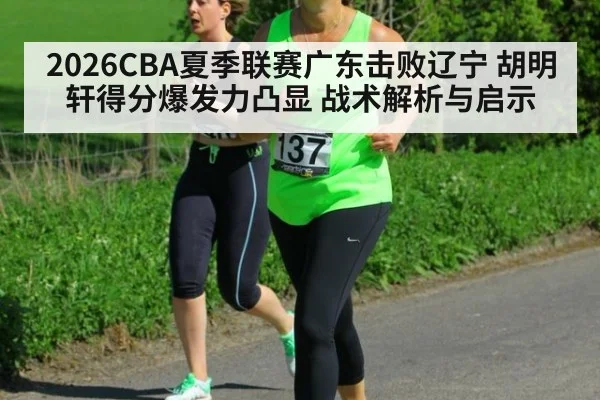 2026CBA夏季联赛广东击败辽宁 胡明轩得分爆发力凸显 战术解析与启示