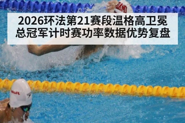 2026环法第21赛段温格高卫冕总冠军计时赛功率数据优势复盘