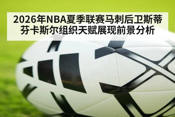 2026年NBA夏季联赛马刺后卫斯蒂芬卡斯尔组织天赋展现前景分析