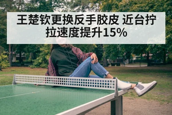 王楚钦更换反手胶皮 近台拧拉速度提升15%
