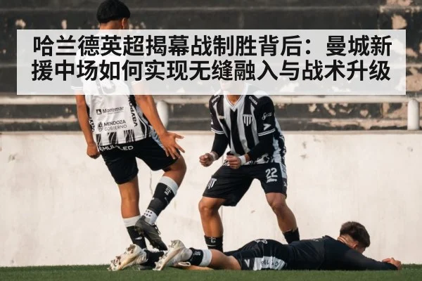 哈兰德英超揭幕战制胜背后：曼城新援中场如何实现无缝融入与战术升级