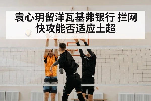 袁心玥留洋瓦基弗银行 拦网快攻能否适应土超