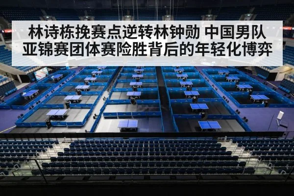 林诗栋挽赛点逆转林钟勋 中国男队亚锦赛团体赛险胜背后的年轻化博弈