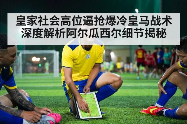 皇家社会高位逼抢爆冷皇马战术深度解析阿尔瓜西尔细节揭秘
