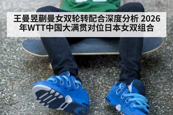 王曼昱蒯曼女双轮转配合深度分析 2026年WTT中国大满贯对位日本女双组合